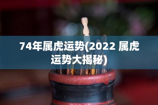 74年属虎运势(2022 属虎运势大揭秘)