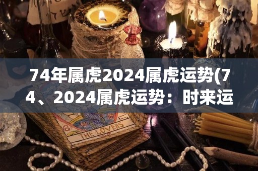 74年属虎2024属虎运势(74、2024属虎运势：时来运转，财源广进！)