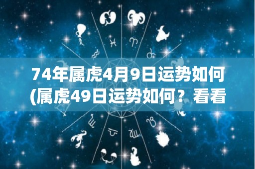 74年属虎4月9日运势如何(属虎49日运势如何？看看本命年能量支持哪方面发展！)