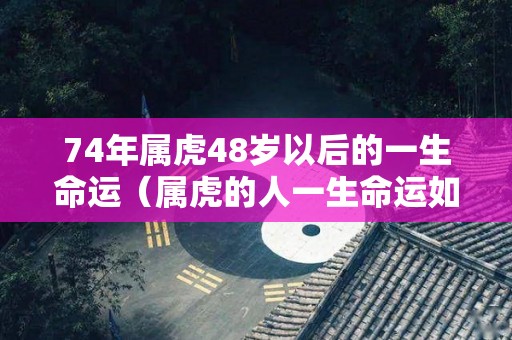 74年属虎48岁以后的一生命运（属虎的人一生命运如何）