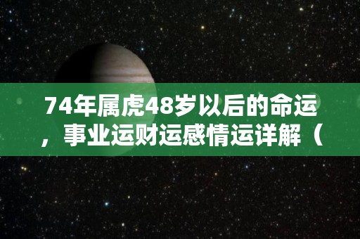 74年属虎48岁以后的命运，事业运财运感情运详解（74年属虎48岁有一灾2021）