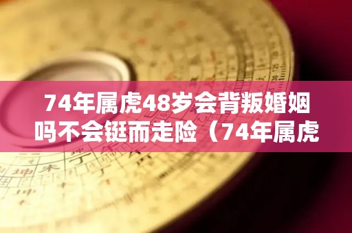 74年属虎48岁会背叛婚姻吗不会铤而走险（74年属虎48岁会背叛婚姻吗不会铤而走险吗）