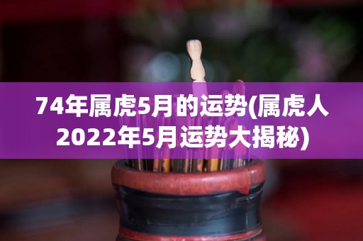 74年属虎5月的运势(属虎人2022年5月运势大揭秘)