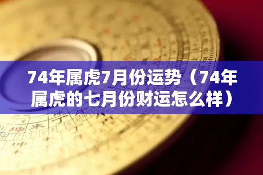 74年属虎7月份运势（74年属虎的七月份财运怎么样）