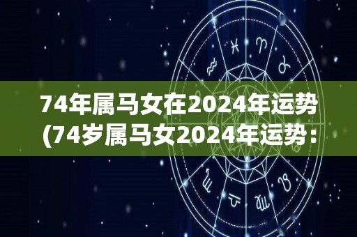 74年属马女在2024年运势(74岁属马女2024年运势：运势平稳，建议保持稳定发展)