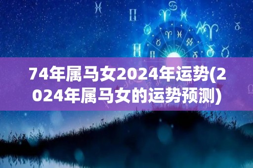 74年属马女2024年运势(2024年属马女的运势预测)