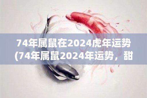 74年属鼠在2024虎年运势(74年属鼠2024年运势，甜蜜新恋情将出现？)