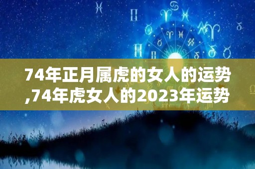 74年正月属虎的女人的运势,74年虎女人的2023年运势