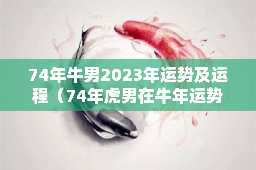 74年牛男2023年运势及运程（74年虎男在牛年运势）