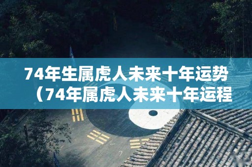 74年生属虎人未来十年运势（74年属虎人未来十年运程）