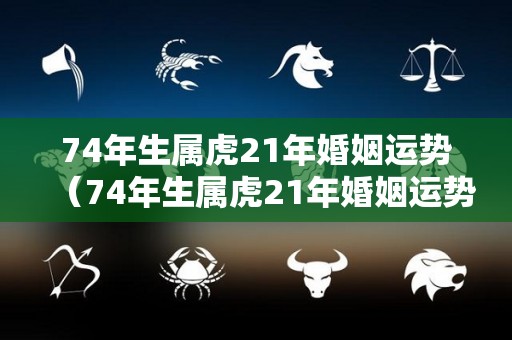 74年生属虎21年婚姻运势（74年生属虎21年婚姻运势怎么样）