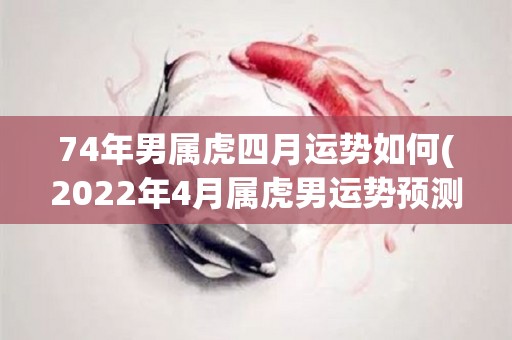 74年男属虎四月运势如何(2022年4月属虎男运势预测)