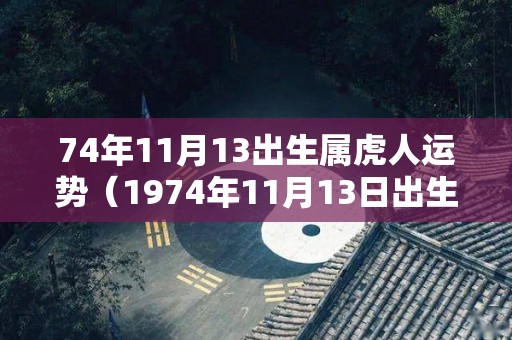 74年11月13出生属虎人运势（1974年11月13日出生的命运）
