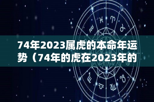74年2023属虎的本命年运势（74年的虎在2023年的运势）