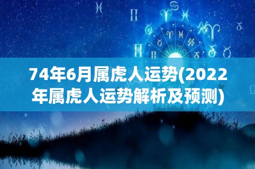 74年6月属虎人运势(2022年属虎人运势解析及预测)