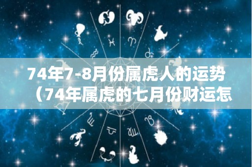 74年7-8月份属虎人的运势（74年属虎的七月份财运怎么样）
