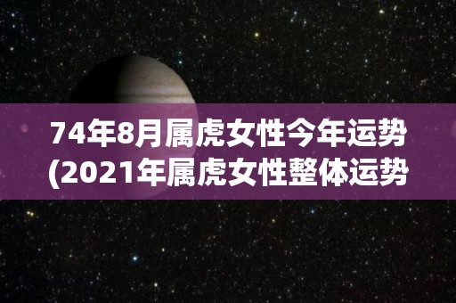 74年8月属虎女性今年运势(2021年属虎女性整体运势如何？)