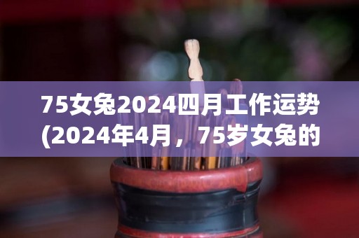 75女兔2024四月工作运势(2024年4月，75岁女兔的工作运势如何？一个精简的标题是什么？)