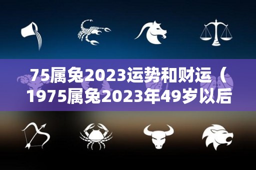 75属兔2023运势和财运（1975属兔2023年49岁以后运气）