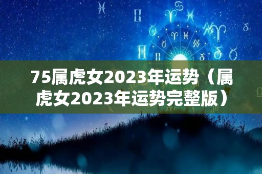 75属虎女2023年运势（属虎女2023年运势完整版）