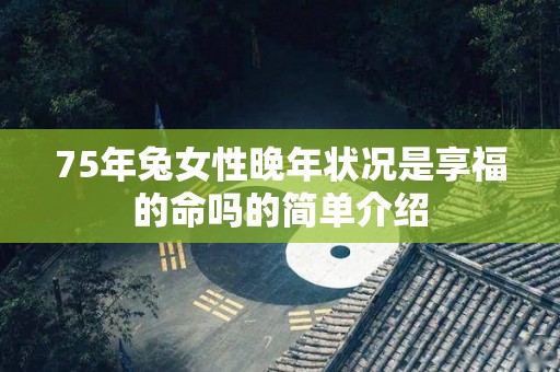 75年兔女性晚年状况是享福的命吗的简单介绍