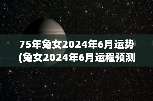 75年兔女2024年6月运势(兔女2024年6月运程预测)