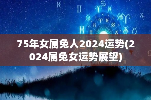 75年女属兔人2024运势(2024属兔女运势展望)