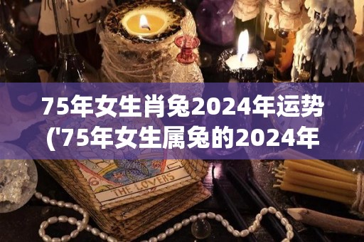 75年女生肖兔2024年运势('75年女生属兔的2024年运势如何？')