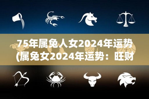 75年属兔人女2024年运势(属兔女2024年运势：旺财之年，工作进展顺利，财运亨通。适合深造学习、拓展人脉、考取证书。注意切勿过度劳累，保持良好的身心健康状态。)