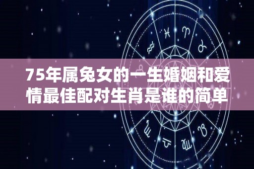75年属兔女的一生婚姻和爱情最佳配对生肖是谁的简单介绍