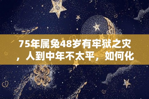 75年属兔48岁有牢狱之灾，人到中年不太平，如何化解灾难的简单介绍