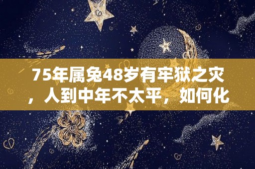 75年属兔48岁有牢狱之灾，人到中年不太平，如何化解灾难的简单介绍