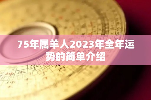 75年属羊人2023年全年运势的简单介绍