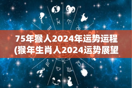 75年猴人2024年运势运程(猴年生肖人2024运势展望)