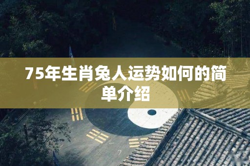75年生肖兔人运势如何的简单介绍