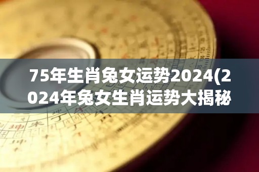 75年生肖兔女运势2024(2024年兔女生肖运势大揭秘)