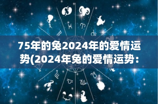 75年的兔2024年的爱情运势(2024年兔的爱情运势：如何在感情路上事半功倍？)