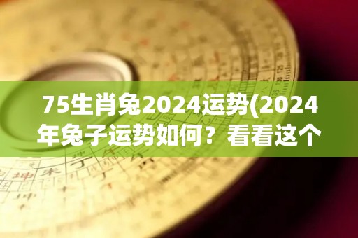 75生肖兔2024运势(2024年兔子运势如何？看看这个！)