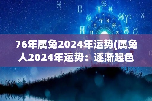 76年属兔2024年运势(属兔人2024年运势：逐渐起色，勿贪功进取。)