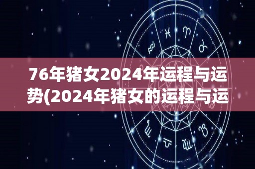 76年猪女2024年运程与运势(2024年猪女的运程与运势预测)