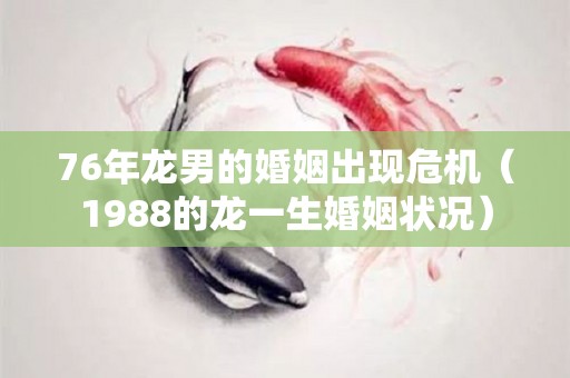 76年龙男的婚姻出现危机（1988的龙一生婚姻状况）