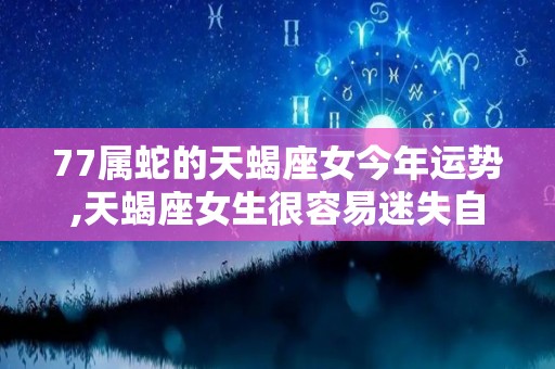 77属蛇的天蝎座女今年运势,天蝎座女生很容易迷失自我，不会纠结自己会选择错的人