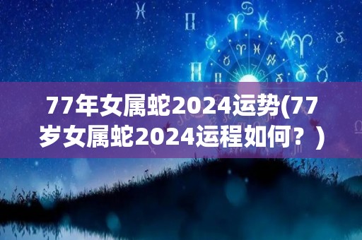 77年女属蛇2024运势(77岁女属蛇2024运程如何？)