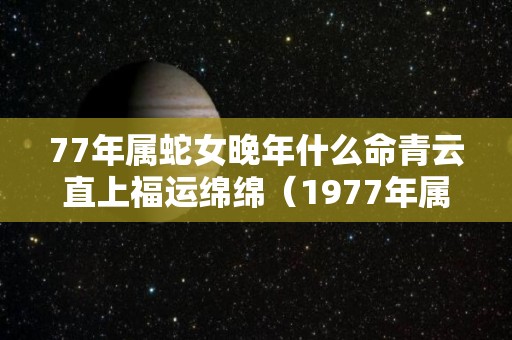 77年属蛇女晚年什么命青云直上福运绵绵（1977年属蛇女晚年幸福不?）