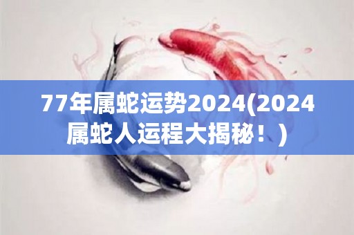 77年属蛇运势2024(2024属蛇人运程大揭秘！)