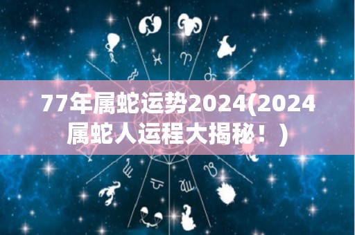 77年属蛇运势2024(2024属蛇人运程大揭秘！)