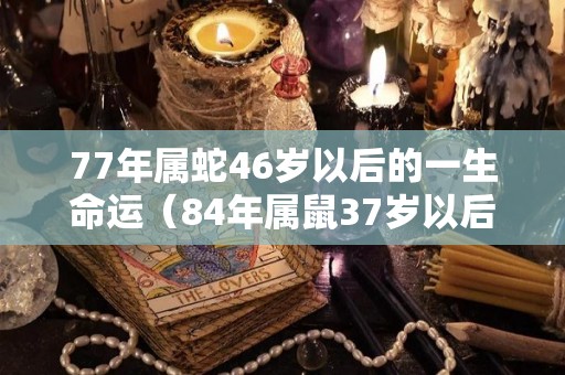 77年属蛇46岁以后的一生命运（84年属鼠37岁以后的一生命运）