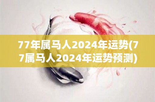 77年属马人2024年运势(77属马人2024年运势预测)