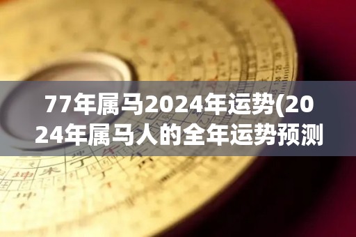 77年属马2024年运势(2024年属马人的全年运势预测)