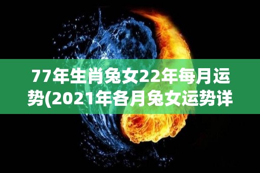 77年生肖兔女22年每月运势(2021年各月兔女运势详解)